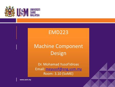 EMD223 Machine Component Design Dr. Mohamad Yusof Idroas   Room: 3.10 (SoME) EMD223 Machine Component Design.