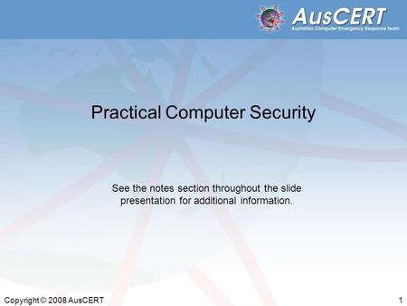 Copyright © 2008 AusCERT 1 Practical Computer Security See the notes section throughout the slide presentation for additional information.