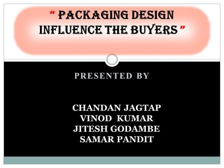 PRESENTED BY “ Packaging Design influence the Buyers ” CHANDAN JAGTAP VINOD KUMAR JITESH GODAMBE SAMAR PANDIT.