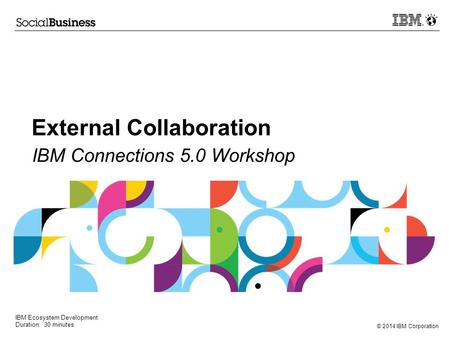 © 2014 IBM Corporation External Collaboration IBM Connections 5.0 Workshop IBM Ecosystem Development Duration: 30 minutes.