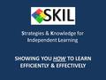 Strategies & Knowledge for Independent Learning SHOWING YOU HOW TO LEARN EFFICIENTLY & EFFECTIVELY.