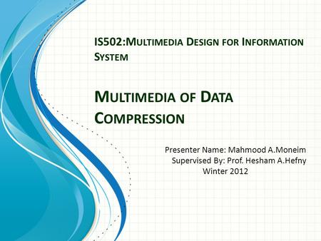 IS502:M ULTIMEDIA D ESIGN FOR I NFORMATION S YSTEM M ULTIMEDIA OF D ATA C OMPRESSION Presenter Name: Mahmood A.Moneim Supervised By: Prof. Hesham A.Hefny.