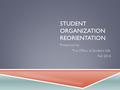 STUDENT ORGANIZATION REORIENTATION Presented by The Office of Student Life Fall 2014.