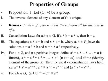 Properties of Groups Proposition 1: Let (G,  ) be a group. i.The inverse element of any element of G is unique. Remark: In view of i., we may use the.