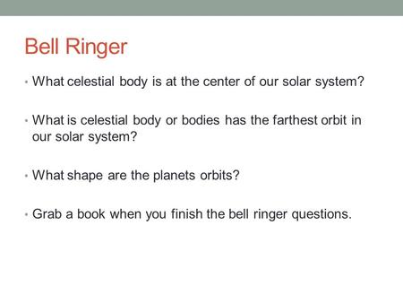 Bell Ringer What celestial body is at the center of our solar system? What is celestial body or bodies has the farthest orbit in our solar system? What.