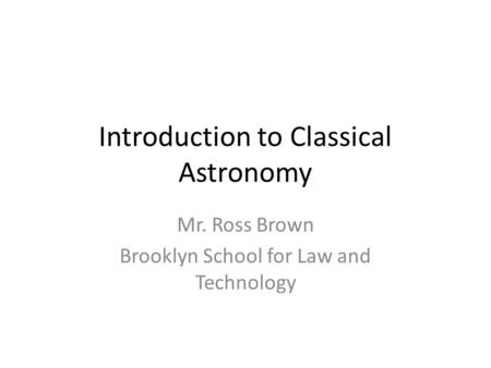 Introduction to Classical Astronomy Mr. Ross Brown Brooklyn School for Law and Technology.