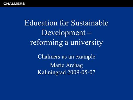 Education for Sustainable Development – reforming a university Chalmers as an example Marie Arehag Kaliningrad 2009-05-07.