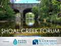 SHOAL CREEK FORUM Hosted By:. Shoal Creek Forum March 2016 Profile of an Urban Watershed What’s a Watershed? Urban Watersheds: nature, community, threats.