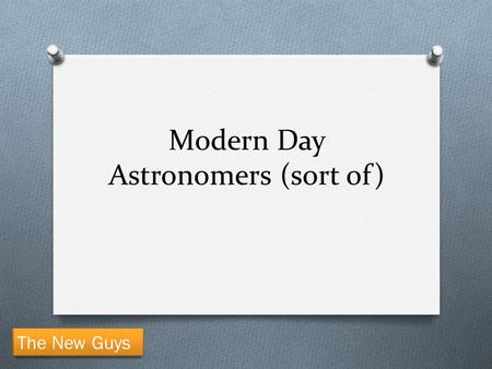 Modern Day Astronomers (sort of) The New Guys. The Astronomers Copernicus Galileo Tycho Brahe Johannes Kepler Sir Isaac Newton.