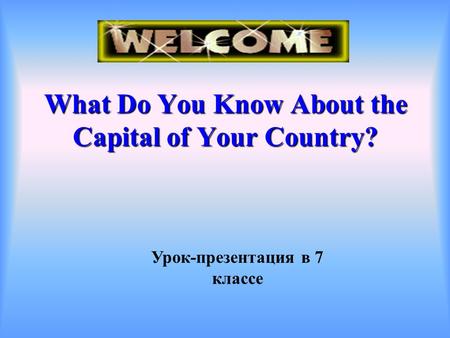 Урок-презентация в 7 классе What Do You Know About the Capital of Your Country?