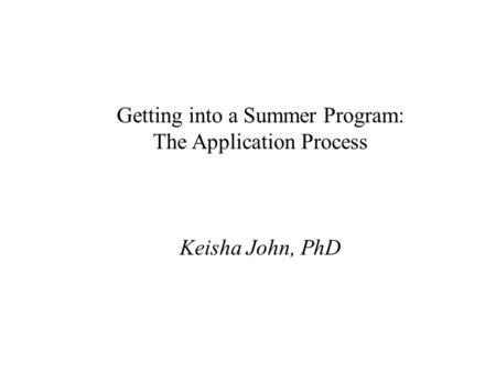 Getting into a Summer Program: The Application Process Keisha John, PhD.