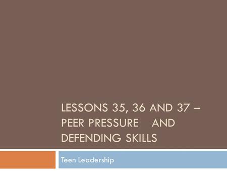 LESSONS 35, 36 AND 37 – PEER PRESSUREAND DEFENDING SKILLS Teen Leadership.