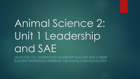 Animal Science 2: Unit 1 Leadership and SAE OBJECTIVE 1.01: UNDERSTAND LEADERSHIP QUALITIES AND CAREER BUILDING TECHNIQUES DESIRED BY THE ANIMAL SCIENCE.