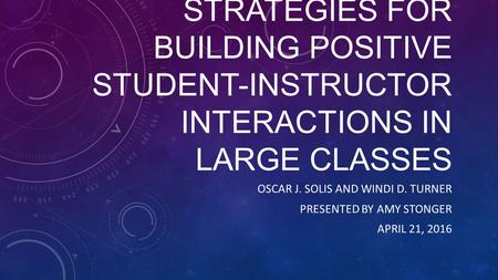 STRATEGIES FOR BUILDING POSITIVE STUDENT-INSTRUCTOR INTERACTIONS IN LARGE CLASSES OSCAR J. SOLIS AND WINDI D. TURNER PRESENTED BY AMY STONGER APRIL 21,