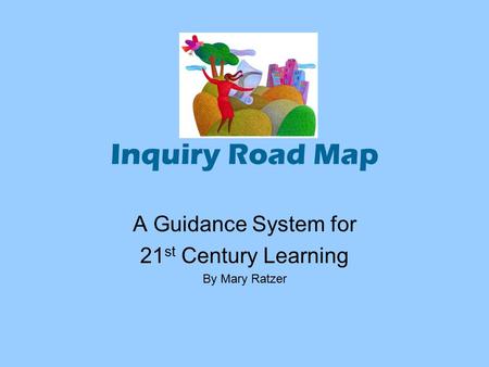 Inquiry Road Map A Guidance System for 21 st Century Learning By Mary Ratzer.