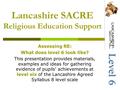 Lancashire SACRE Religious Education Support Assessing RE: What does level 6 look like? This presentation provides materials, examples and ideas for gathering.