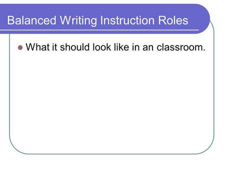 Balanced Writing Instruction Roles What it should look like in an classroom.