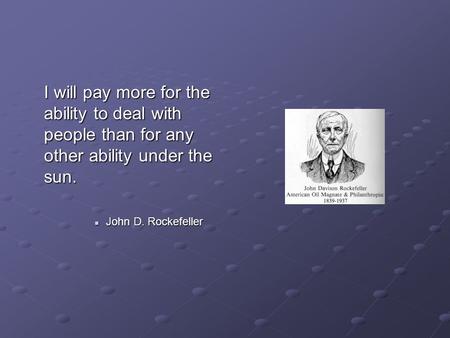 I will pay more for the ability to deal with people than for any other ability under the sun. John D. Rockefeller John D. Rockefeller.