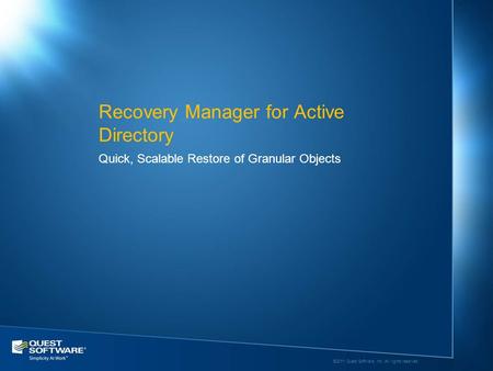 ©2011 Quest Software, Inc. All rights reserved. Quick, Scalable Restore of Granular Objects Recovery Manager for Active Directory.