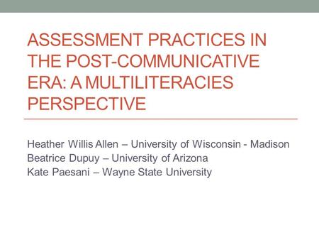 ASSESSMENT PRACTICES IN THE POST-COMMUNICATIVE ERA: A MULTILITERACIES PERSPECTIVE Heather Willis Allen – University of Wisconsin - Madison Beatrice Dupuy.