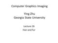 Computer Graphics Imaging Ying Zhu Georgia State University Lecture 26 Hair and fur.