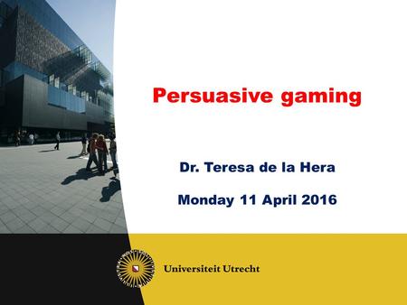 Persuasive gaming Dr. Teresa de la Hera Monday 11 April 2016