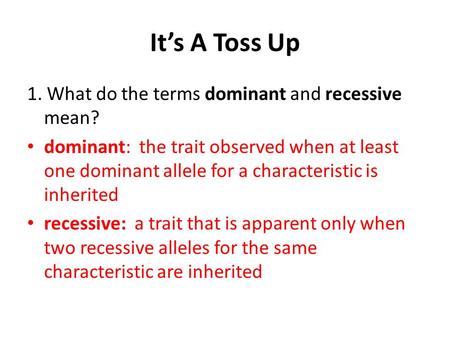 It’s A Toss Up 1. What do the terms dominant and recessive mean? dominant: the trait observed when at least one dominant allele for a characteristic is.