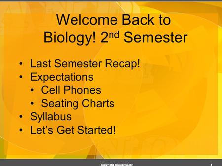 copyright cmassengale 1 Welcome Back to Biology! 2 nd Semester Last Semester Recap! Expectations Cell Phones Seating Charts Syllabus Let’s Get Started!