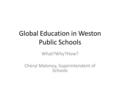 Global Education in Weston Public Schools What?Why?How? Cheryl Maloney, Superintendent of Schools.