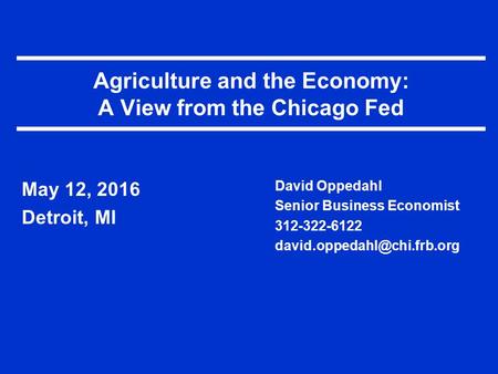 Agriculture and the Economy: A View from the Chicago Fed May 12, 2016 Detroit, MI David Oppedahl Senior Business Economist 312-322-6122