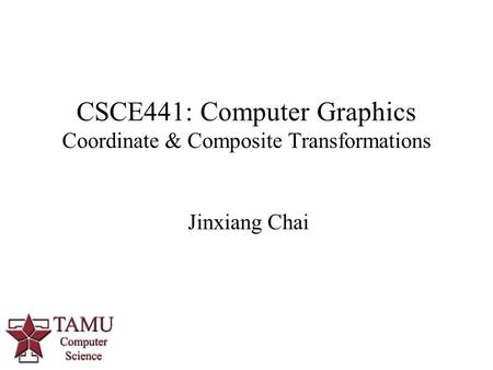 Jinxiang Chai CSCE441: Computer Graphics Coordinate & Composite Transformations 0.