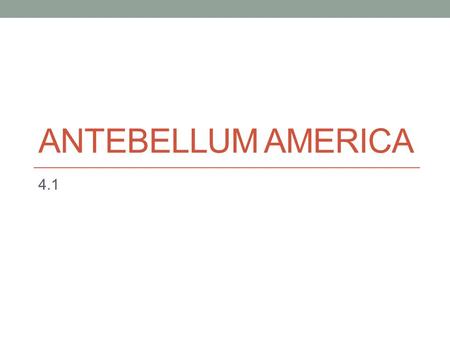 ANTEBELLUM AMERICA 4.1. First Industrial Revolution Happened during the late 18 th and early 19 th centuries. Time of advancements in technology which.