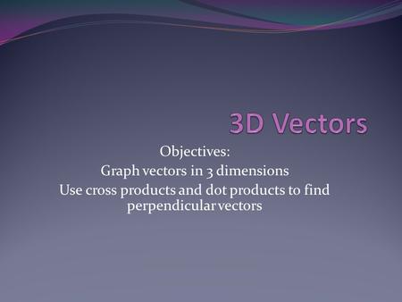 Objectives: Graph vectors in 3 dimensions Use cross products and dot products to find perpendicular vectors.