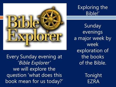 Exploring the Bible!’ Sunday evenings a major week by week exploration of the books of the Bible. Tonight EZRA Every Sunday evening at ‘Bible Explorer’