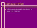 The Cause of Doubt n John expressed doubt in the identity of Jesus. (Lk 7:19-20)