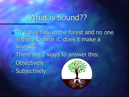 What is Sound?? n “If a tree falls in the forest and no one is there to hear it, does it make a sound?” n There are 2 ways to answer this: n Objectively.