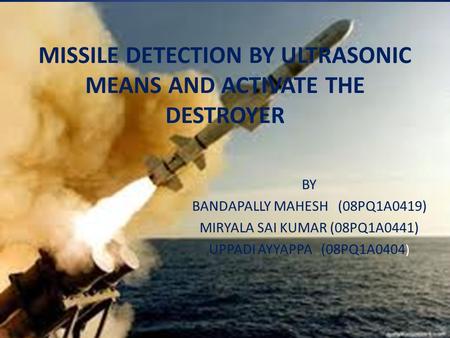 MISSILE DETECTION BY ULTRASONIC MEANS AND ACTIVATE THE DESTROYER BY BANDAPALLY MAHESH (08PQ1A0419) MIRYALA SAI KUMAR (08PQ1A0441) UPPADI AYYAPPA (08PQ1A0404.