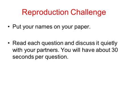 Reproduction Challenge Put your names on your paper. Read each question and discuss it quietly with your partners. You will have about 30 seconds per.