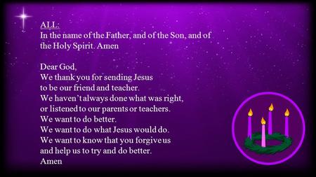 ALL: In the name of the Father, and of the Son, and of the Holy Spirit. Amen Dear God, We thank you for sending Jesus to be our friend and teacher. We.