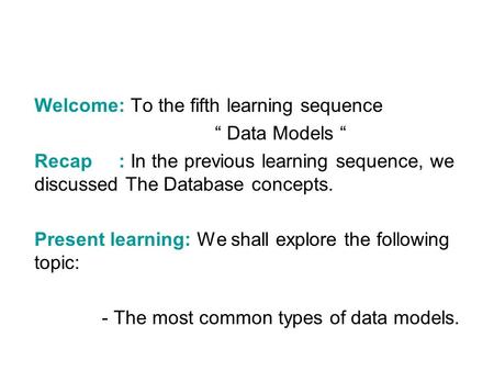 Welcome: To the fifth learning sequence “ Data Models “ Recap : In the previous learning sequence, we discussed The Database concepts. Present learning: