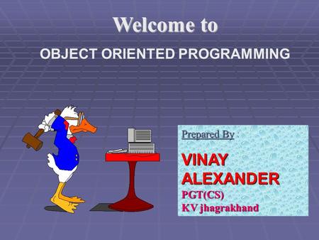 Welcome to OBJECT ORIENTED PROGRAMMING Prepared By Prepared By : VINAY ALEXANDER PGT(CS) KV jhagrakhand.