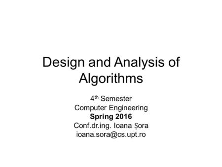 Design and Analysis of Algorithms 4 th Semester Computer Engineering Spring 2016 Conf.dr.ing. Ioana Ṣ ora