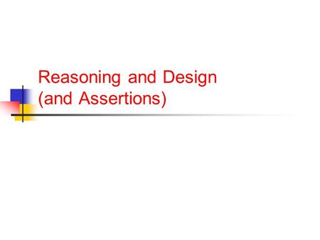 Reasoning and Design (and Assertions). How to Design Your Code The hard way: Just start coding. When something doesn’t work, code some more! The easier.