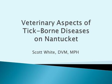 Scott White, DVM, MPH.  Clinical Disease in Pets ◦ Anaplasmosis ◦ Lyme  Pets and Human Risk  Preventive Measures  Nantucket Experience.