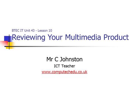 Mr C Johnston ICT Teacher www.computechedu.co.uk BTEC IT Unit 43 - Lesson 10 Reviewing Your Multimedia Product.