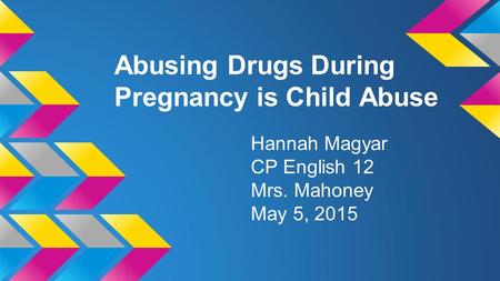 Abusing Drugs During Pregnancy is Child Abuse Hannah Magyar CP English 12 Mrs. Mahoney May 5, 2015.