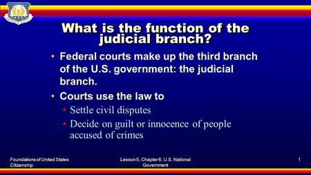 Foundations of United States Citizenship Lesson 5, Chapter 6, U.S. National Government 1 What is the function of the judicial branch? Federal courts make.