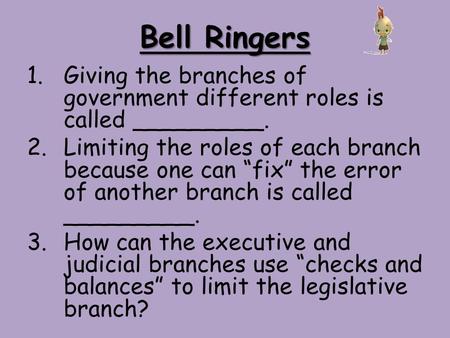 Bell Ringers 1.Giving the branches of government different roles is called _________. 2.Limiting the roles of each branch because one can “fix” the error.