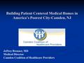 Building Patient Centered Medical Homes in America’s Poorest City-Camden, NJ Jeffrey Brenner, MD Medical Director Camden Coalition of Healthcare Providers.