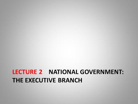 LECTURE 2 NATIONAL GOVERNMENT: THE EXECUTIVE BRANCH.